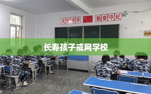 长寿孩子戒网学校