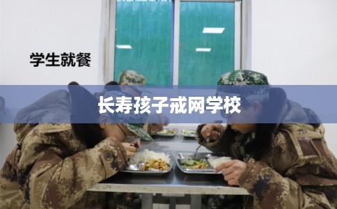 长寿孩子戒网学校