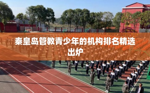 秦皇岛管教青少年的机构排名精选出炉
