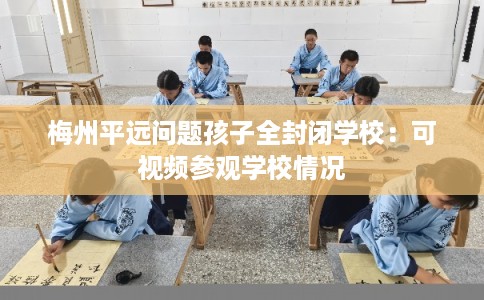 梅州平远问题孩子全封闭学校：可视频参观学校情况