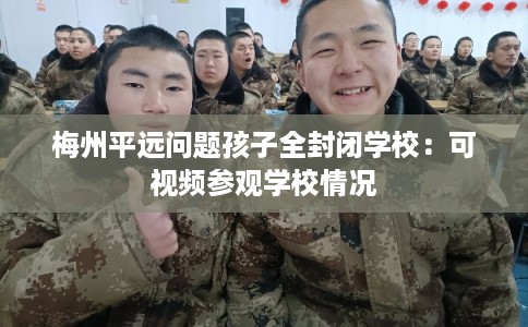 梅州平远问题孩子全封闭学校：可视频参观学校情况