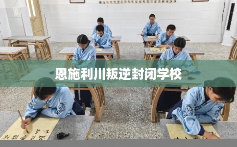 恩施利川叛逆封闭学校 恩施利川叛逆封闭学校