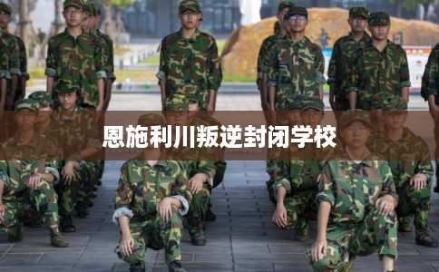 恩施利川叛逆封闭学校