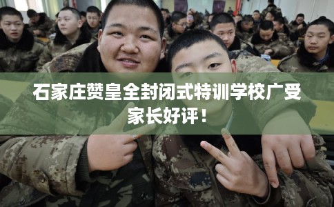 石家庄赞皇全封闭式特训学校广受家长好评! 石家庄赞皇全封闭式特训学校广受家长好评!