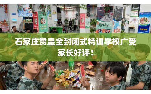 石家庄赞皇全封闭式特训学校广受家长好评！
