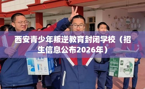 西安青少年叛逆教育封闭学校(招生信息公布2026年) 西安青少年叛逆教育封闭学校(招生信息公布2026年)