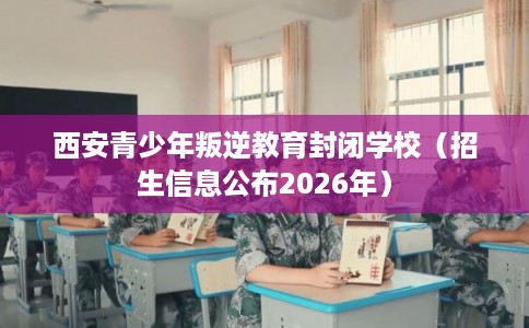 西安青少年叛逆教育封闭学校(招生信息公布2026年) 西安青少年叛逆教育封闭学校(招生信息公布2026年)