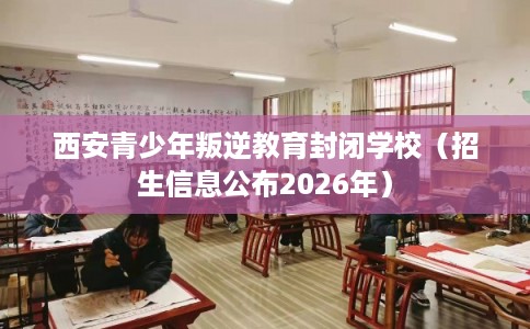 西安青少年叛逆教育封闭学校(招生信息公布2026年) 西安青少年叛逆教育封闭学校(招生信息公布2026年)