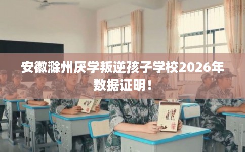 安徽滁州厌学叛逆孩子学校2026年数据证明！