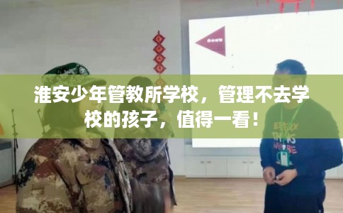 淮安少年管教所学校,管理不去学校的孩子,值得一看! 淮安少年管教所学校,管理不去学校的孩子,值得一看!