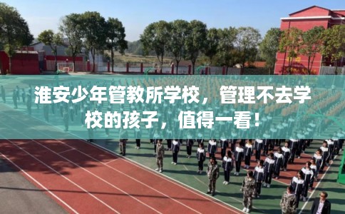淮安少年管教所学校,管理不去学校的孩子,值得一看! 淮安少年管教所学校,管理不去学校的孩子,值得一看!