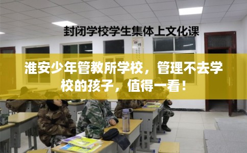 淮安少年管教所学校，管理不去学校的孩子，值得一看！