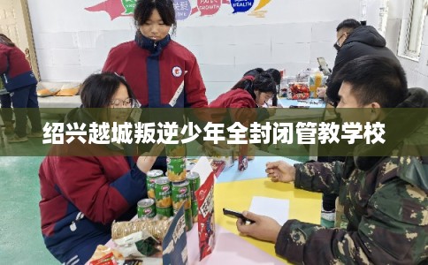 绍兴越城叛逆少年全封闭管教学校