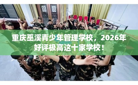 重庆巫溪青少年管理学校,2026年好评极高这十家学校! 重庆巫溪青少年管理学校,2026年好评极高这十家学校!