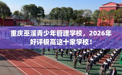 重庆巫溪青少年管理学校,2026年好评极高这十家学校! 重庆巫溪青少年管理学校,2026年好评极高这十家学校!