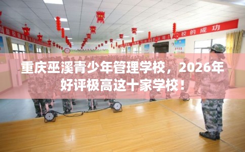 重庆巫溪青少年管理学校，2026年好评极高这十家学校！