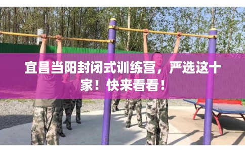 宜昌当阳封闭式训练营，严选这十家！快来看看！