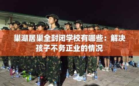 巢湖居巢全封闭学校有哪些：解决孩子不务正业的情况