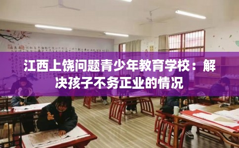 江西上饶问题青少年教育学校：解决孩子不务正业的情况