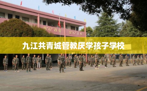 九江共青城管教厌学孩子学校