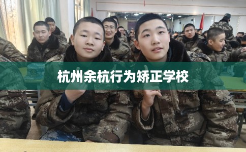 杭州余杭行为矫正学校 杭州余杭行为矫正学校
