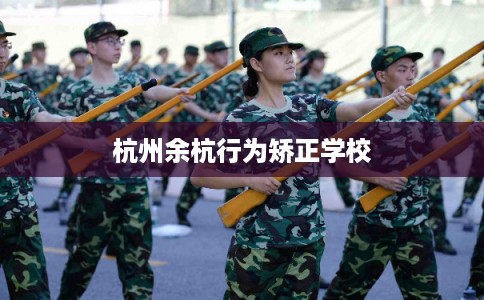 杭州余杭行为矫正学校 杭州余杭行为矫正学校