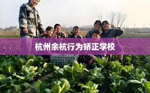 杭州余杭行为矫正学校 杭州余杭行为矫正学校