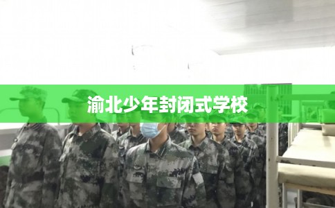 渝北少年封闭式学校 渝北少年封闭式学校