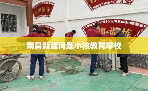 南昌新建问题小孩教育学校 南昌新建问题小孩教育学校