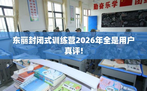 东丽封闭式训练营2026年全是用户真评!