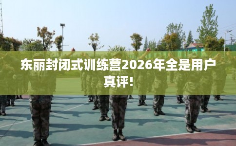 东丽封闭式训练营2026年全是用户真评!
