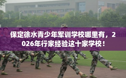 保定徐水青少年军训学校哪里有，2026年行家经验这十家学校！