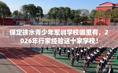 保定徐水青少年军训学校哪里有，2026年行家经验这十家学校！