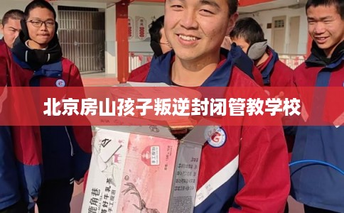 北京房山孩子叛逆封闭管教学校