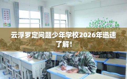 云浮罗定问题少年学校2026年迅速了解! 云浮罗定问题少年学校2026年迅速了解!