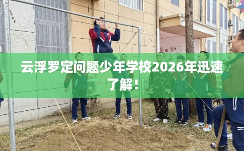 云浮罗定问题少年学校2026年迅速了解！