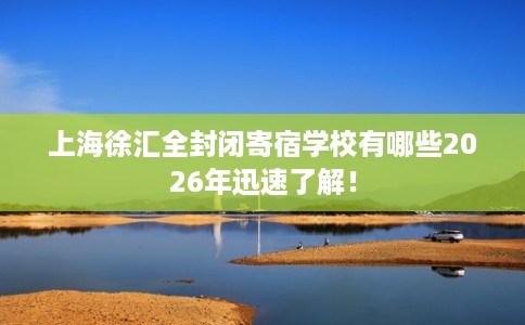 上海徐汇全封闭寄宿学校有哪些2026年迅速了解! 上海徐汇全封闭寄宿学校有哪些2026年迅速了解!