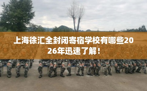 上海徐汇全封闭寄宿学校有哪些2026年迅速了解! 上海徐汇全封闭寄宿学校有哪些2026年迅速了解!