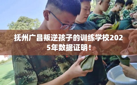 抚州广昌叛逆孩子的训练学校2025年数据证明！