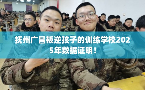 抚州广昌叛逆孩子的训练学校2025年数据证明！