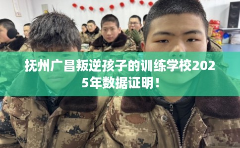 抚州广昌叛逆孩子的训练学校2025年数据证明！