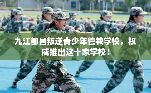 九江都昌叛逆青少年管教学校,权威推出这十家学校! 九江都昌叛逆青少年管教学校,权威推出这十家学校!