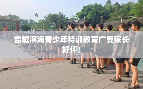 盐城滨海青少年特训教育广受家长好评！