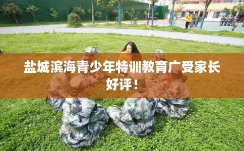 盐城滨海青少年特训教育广受家长好评！