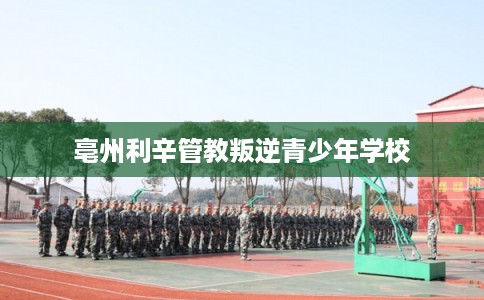 亳州利辛管教叛逆青少年学校