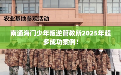南通海门少年叛逆管教所2025年超多成功案例！
