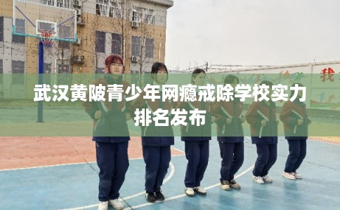 武汉黄陂青少年网瘾戒除学校实力排名发布