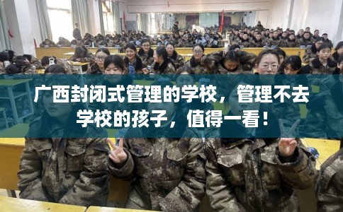广西封闭式管理的学校，管理不去学校的孩子，值得一看！