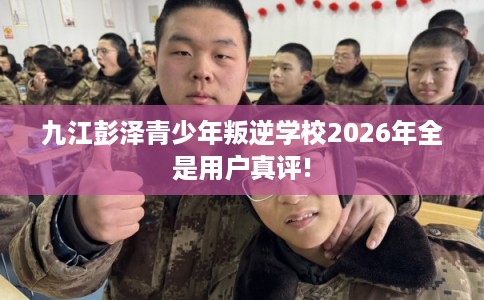 九江彭泽青少年叛逆学校2026年全是用户真评!