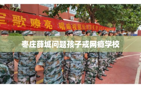 枣庄薛城问题孩子戒网瘾学校